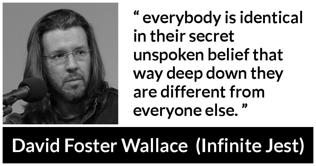 David Foster Wallace quote about difference from Infinite Jest - everybody is identical in their secret unspoken belief that way deep down they are different from everyone else.