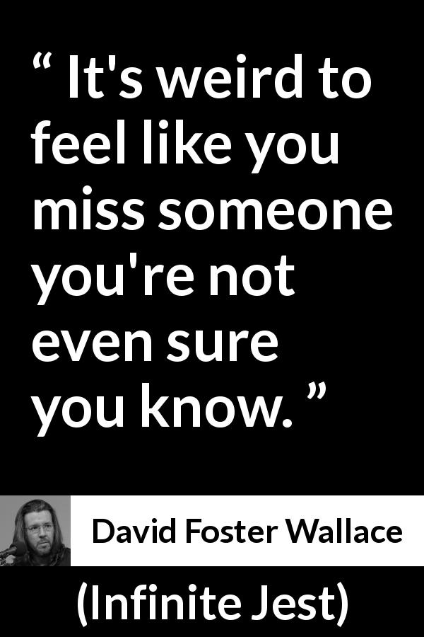 David Foster Wallace quote about longing from Infinite Jest - It's weird to feel like you miss someone you're not even sure you know.