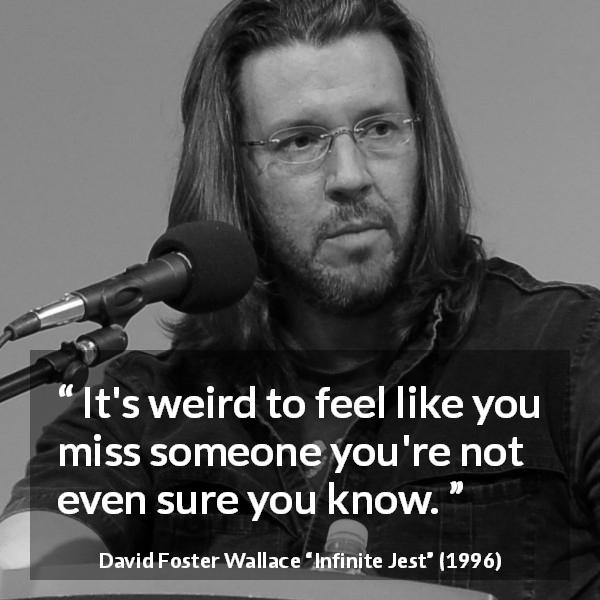 David Foster Wallace quote about longing from Infinite Jest - It's weird to feel like you miss someone you're not even sure you know.