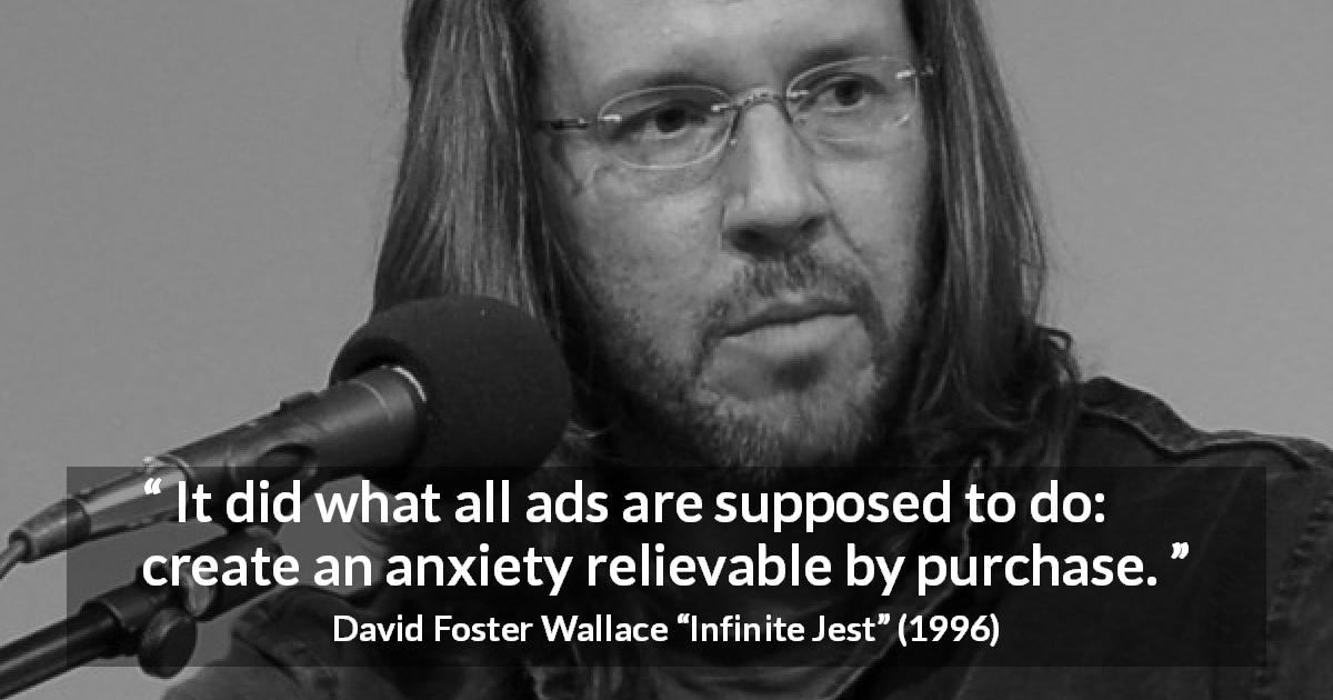 David Foster Wallace quote about purchase from Infinite Jest - It did what all ads are supposed to do: create an anxiety relievable by purchase.