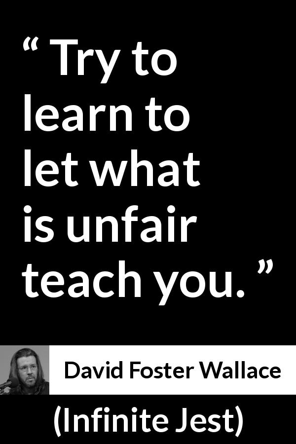 David Foster Wallace quote about unfairness from Infinite Jest - Try to learn to let what is unfair teach you.