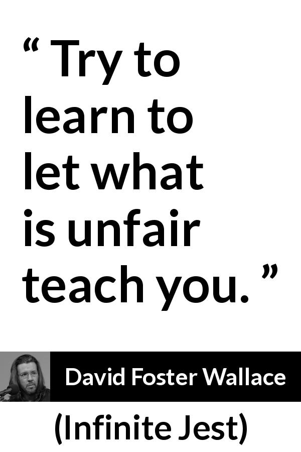 David Foster Wallace quote about unfairness from Infinite Jest - Try to learn to let what is unfair teach you.