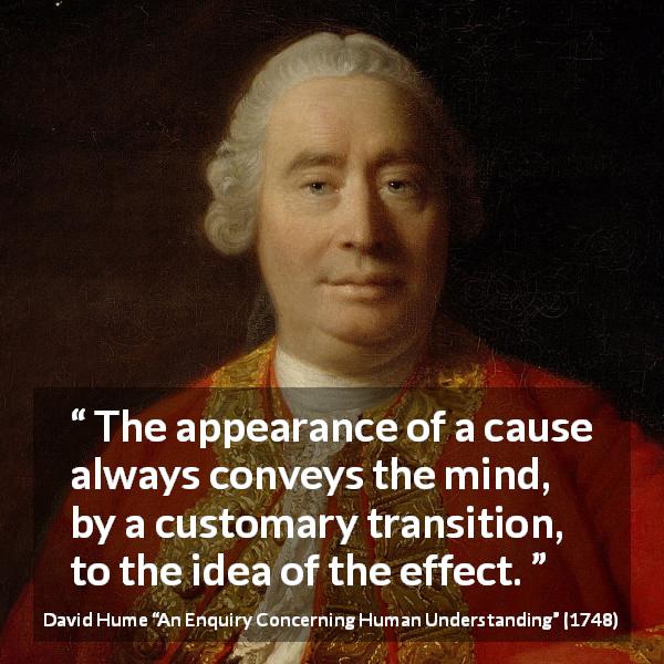 David Hume quote about appearance from An Enquiry Concerning Human Understanding - The appearance of a cause always conveys the mind, by a customary transition, to the idea of the effect.