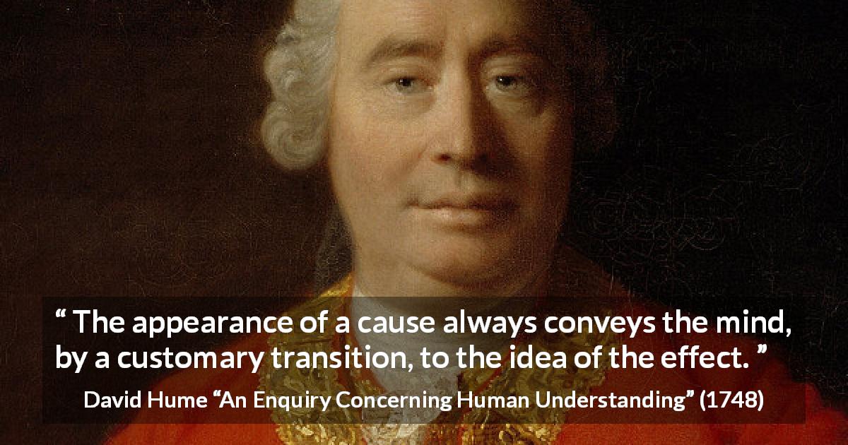 David Hume quote about appearance from An Enquiry Concerning Human Understanding - The appearance of a cause always conveys the mind, by a customary transition, to the idea of the effect.