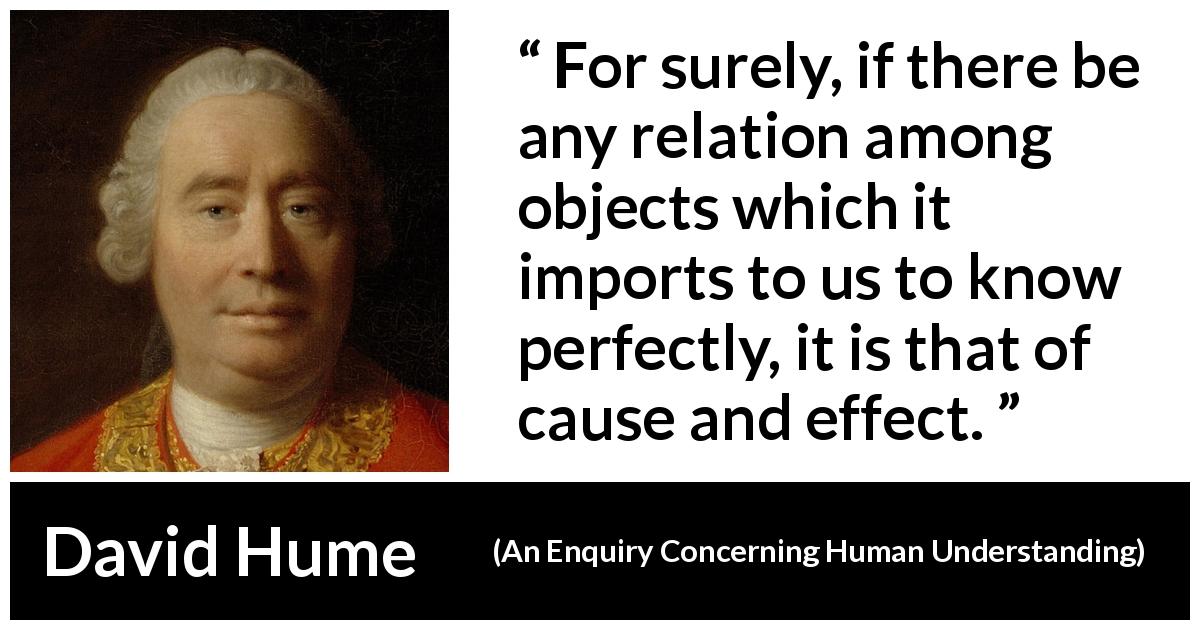 David Hume quote about cause from An Enquiry Concerning Human Understanding - For surely, if there be any relation among objects which it imports to us to know perfectly, it is that of cause and effect.