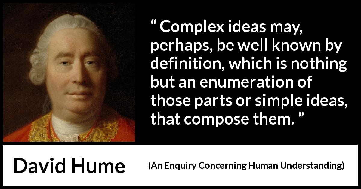 David Hume quote about complexity from An Enquiry Concerning Human Understanding - Complex ideas may, perhaps, be well known by definition, which is nothing but an enumeration of those parts or simple ideas, that compose them.