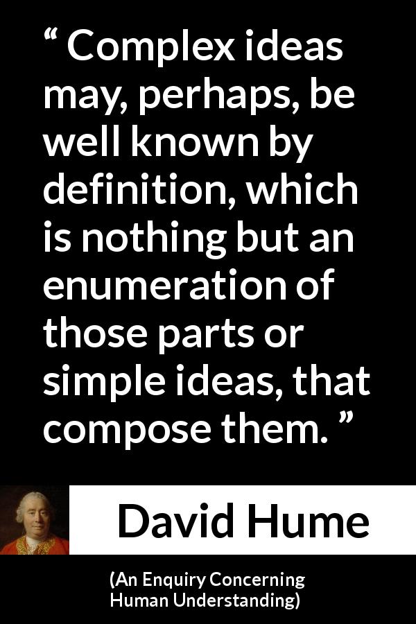 David Hume quote about complexity from An Enquiry Concerning Human Understanding - Complex ideas may, perhaps, be well known by definition, which is nothing but an enumeration of those parts or simple ideas, that compose them.