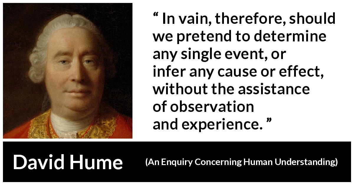 David Hume quote about experience from An Enquiry Concerning Human Understanding - In vain, therefore, should we pretend to determine any single event, or infer any cause or effect, without the assistance of observation and experience.