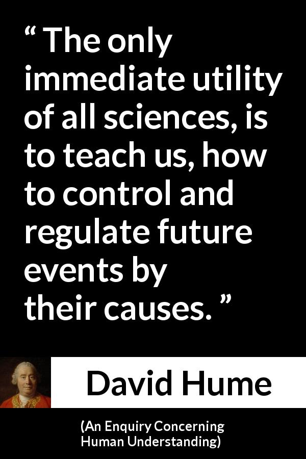 David Hume quote about future from An Enquiry Concerning Human Understanding - The only immediate utility of all sciences, is to teach us, how to control and regulate future events by their causes.