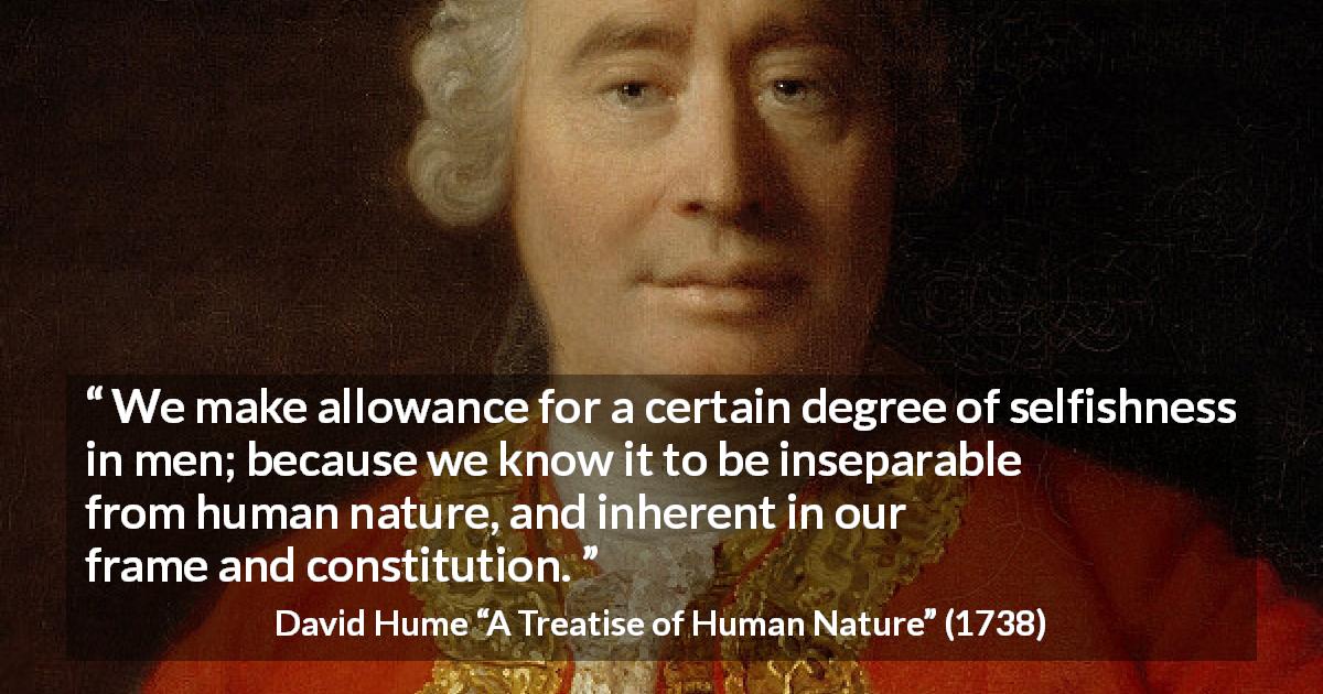 David Hume quote about human nature from A Treatise of Human Nature - We make allowance for a certain degree of selfishness in men; because we know it to be inseparable from human nature, and inherent in our frame and constitution.