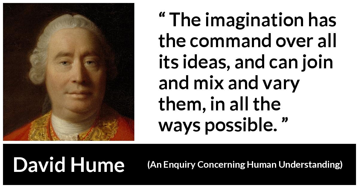David Hume quote about imagination from An Enquiry Concerning Human Understanding - The imagination has the command over all its ideas, and can join and mix and vary them, in all the ways possible.