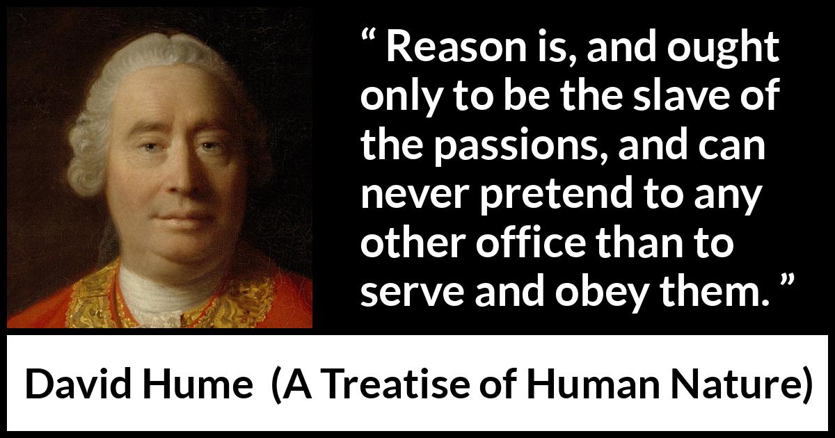 David Hume quote about passion from A Treatise of Human Nature - Reason is, and ought only to be the slave of the passions, and can never pretend to any other office than to serve and obey them.