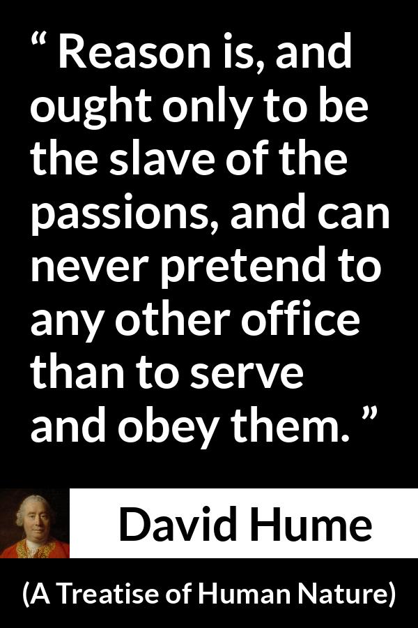 David Hume quote about passion from A Treatise of Human Nature - Reason is, and ought only to be the slave of the passions, and can never pretend to any other office than to serve and obey them.