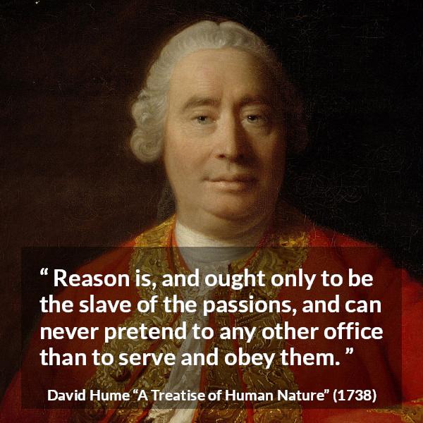 David Hume quote about passion from A Treatise of Human Nature - Reason is, and ought only to be the slave of the passions, and can never pretend to any other office than to serve and obey them.