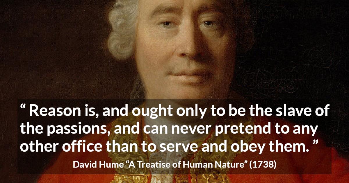 David Hume quote about passion from A Treatise of Human Nature - Reason is, and ought only to be the slave of the passions, and can never pretend to any other office than to serve and obey them.