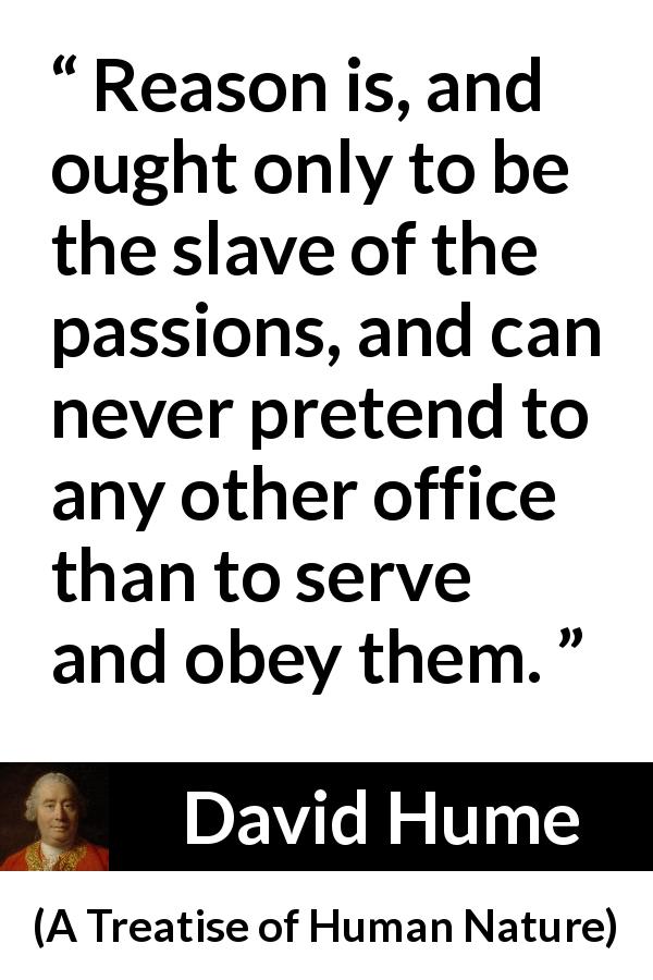 David Hume quote about passion from A Treatise of Human Nature - Reason is, and ought only to be the slave of the passions, and can never pretend to any other office than to serve and obey them.