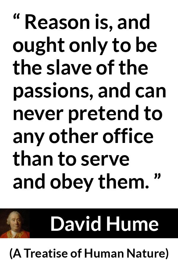 David Hume quote about passion from A Treatise of Human Nature - Reason is, and ought only to be the slave of the passions, and can never pretend to any other office than to serve and obey them.