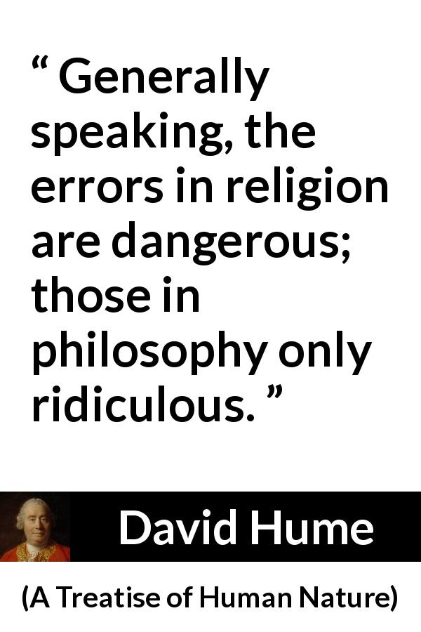 David Hume quote about philosophy from A Treatise of Human Nature - Generally speaking, the errors in religion are dangerous; those in philosophy only ridiculous.