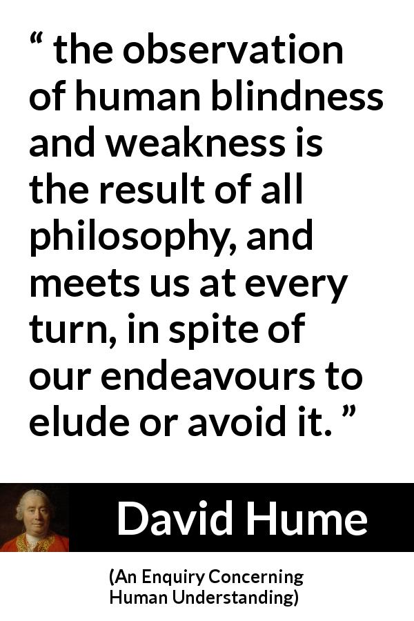 David Hume quote about philosophy from An Enquiry Concerning Human Understanding - the observation of human blindness and weakness is the result of all philosophy, and meets us at every turn, in spite of our endeavours to elude or avoid it.