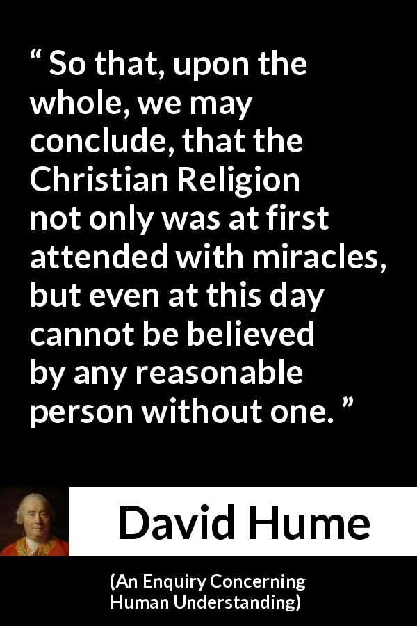 David Hume quote about reason from An Enquiry Concerning Human Understanding - So that, upon the whole, we may conclude, that the Christian Religion not only was at first attended with miracles, but even at this day cannot be believed by any reasonable person without one.