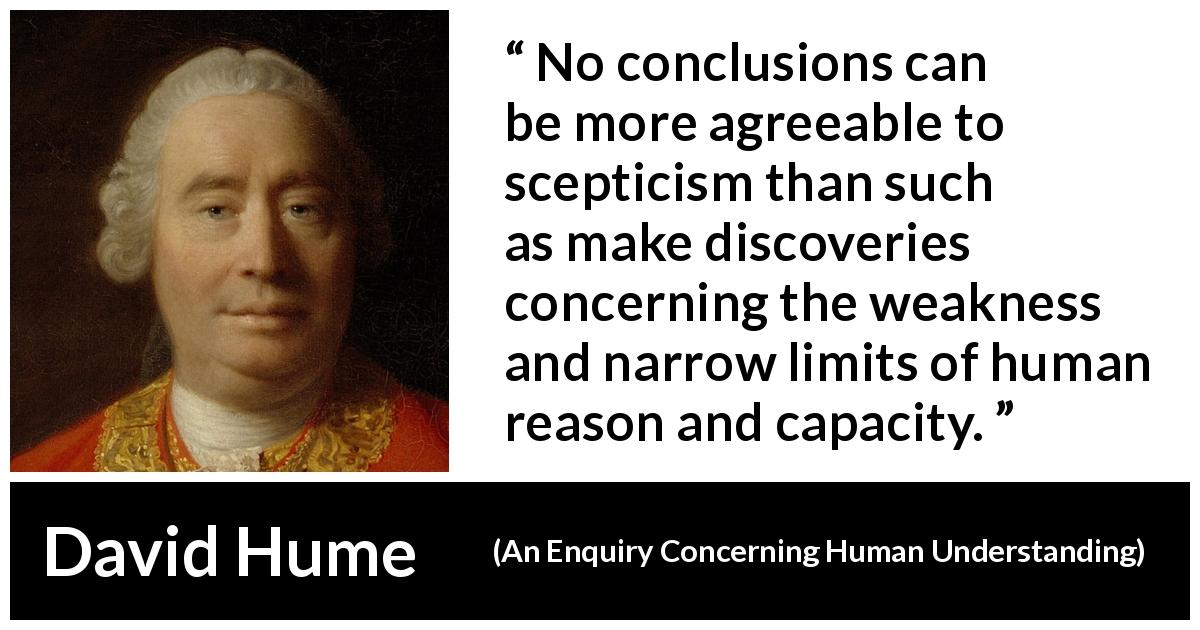 David Hume quote about reason from An Enquiry Concerning Human Understanding - No conclusions can be more agreeable to scepticism than such as make discoveries concerning the weakness and narrow limits of human reason and capacity.