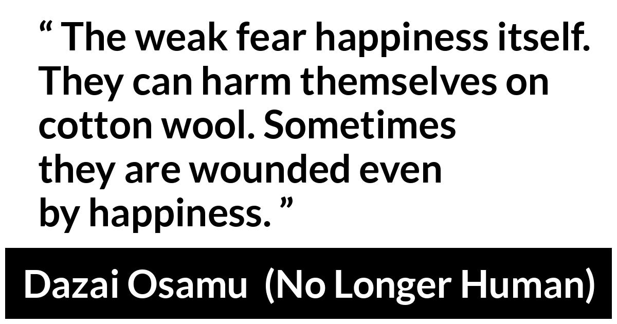 Dazai Osamu (“No Longer Human”, 1958) Dazai Osamu (“No Longer Human”, 1958) - The weak fear happiness itself. They can harm themselves on cotton wool. Sometimes they are wounded even by happiness.