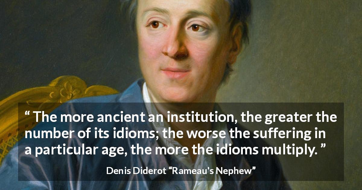 Denis Diderot quote about stupidity from Rameau's Nephew - The more ancient an institution, the greater the number of its idioms; the worse the suffering in a particular age, the more the idioms multiply.