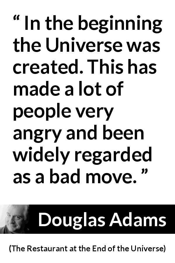 Douglas Adams quote about anger from The Restaurant at the End of the Universe - In the beginning the Universe was created. This has made a lot of people very angry and been widely regarded as a bad move.