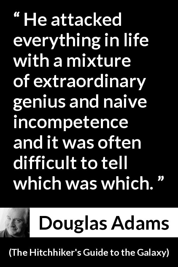 Douglas Adams quote about confusion from The Hitchhiker's Guide to the Galaxy - He attacked everything in life with a mixture of extraordinary genius and naive incompetence and it was often difficult to tell which was which.