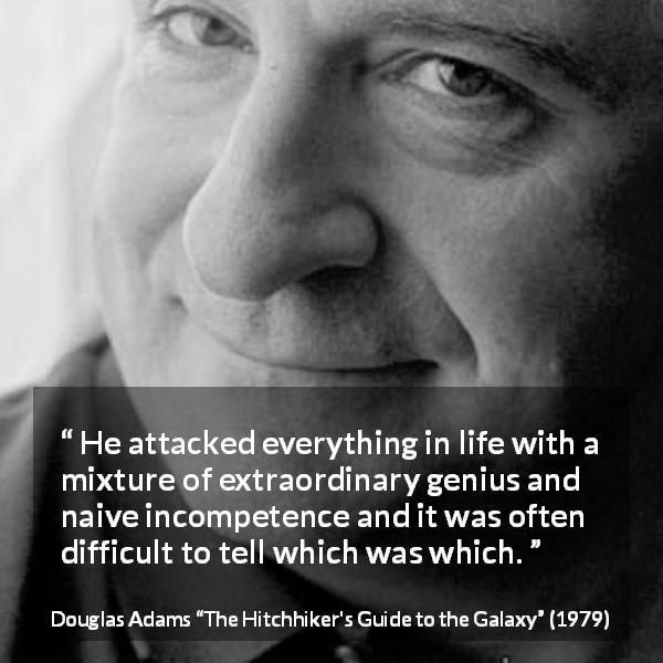 Douglas Adams quote about confusion from The Hitchhiker's Guide to the Galaxy - He attacked everything in life with a mixture of extraordinary genius and naive incompetence and it was often difficult to tell which was which.