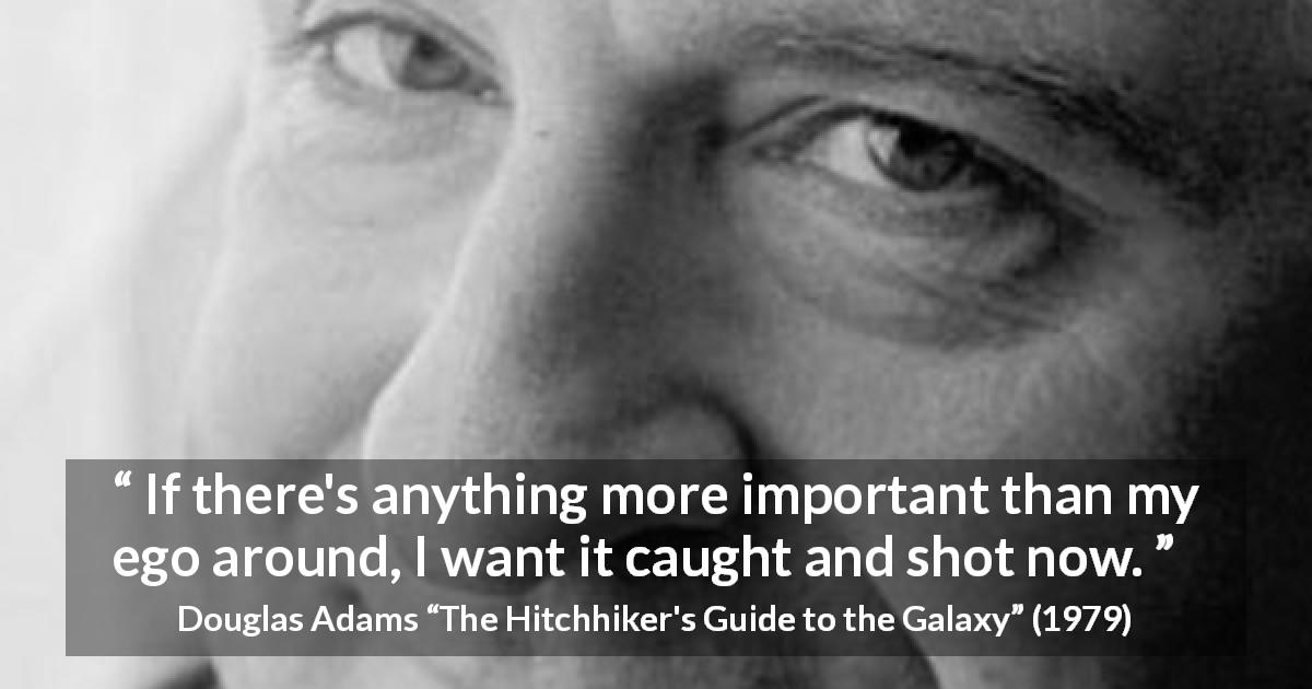 Douglas Adams quote about egotism from The Hitchhiker's Guide to the Galaxy - If there's anything more important than my ego around, I want it caught and shot now.