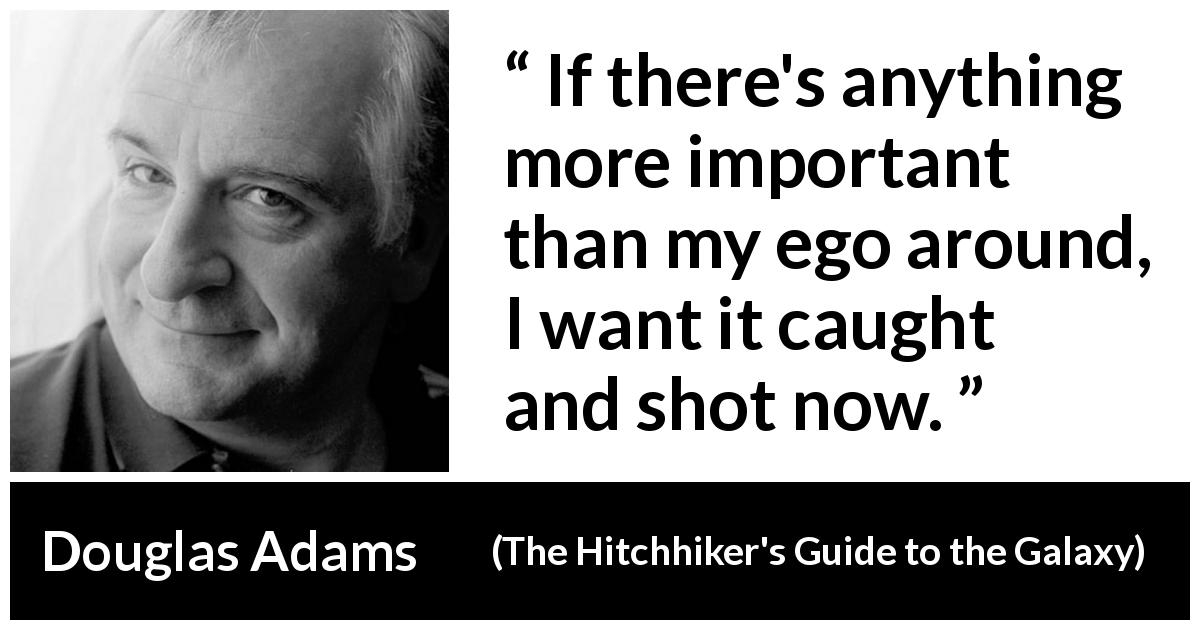 Douglas Adams quote about egotism from The Hitchhiker's Guide to the Galaxy - If there's anything more important than my ego around, I want it caught and shot now.