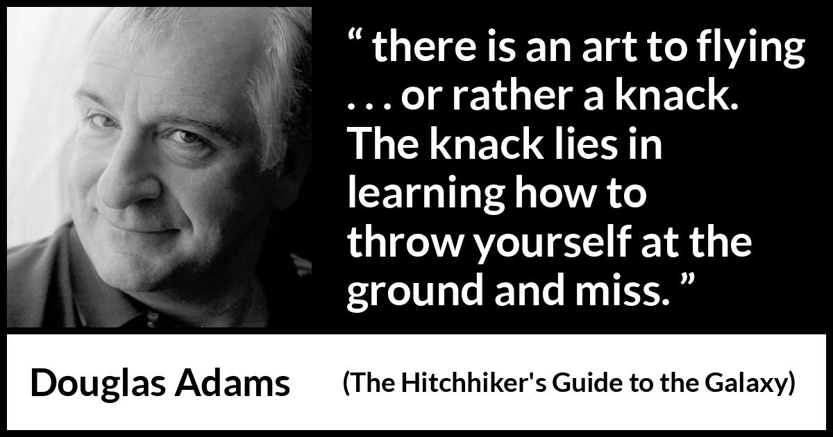 Douglas Adams quote about flying from The Hitchhiker's Guide to the Galaxy - there is an art to flying . . . or rather a knack. The knack lies in learning how to throw yourself at the ground and miss.