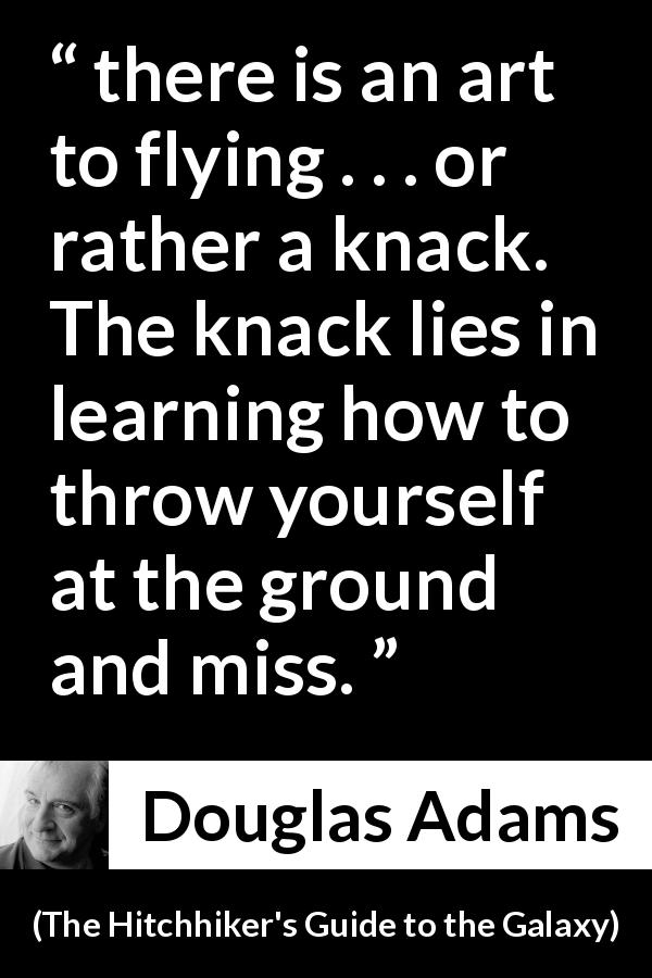 Douglas Adams quote about flying from The Hitchhiker's Guide to the Galaxy - there is an art to flying . . . or rather a knack. The knack lies in learning how to throw yourself at the ground and miss.