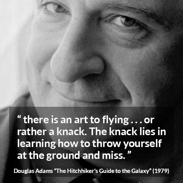 Douglas Adams quote about flying from The Hitchhiker's Guide to the Galaxy - there is an art to flying . . . or rather a knack. The knack lies in learning how to throw yourself at the ground and miss.