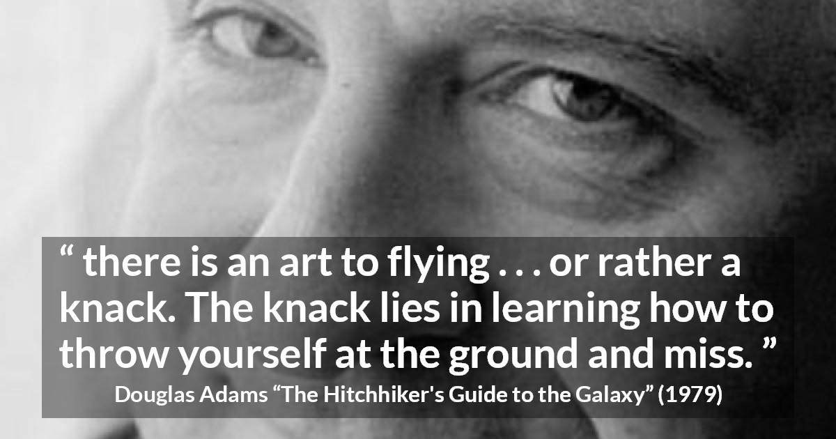 Douglas Adams quote about flying from The Hitchhiker's Guide to the Galaxy - there is an art to flying . . . or rather a knack. The knack lies in learning how to throw yourself at the ground and miss.