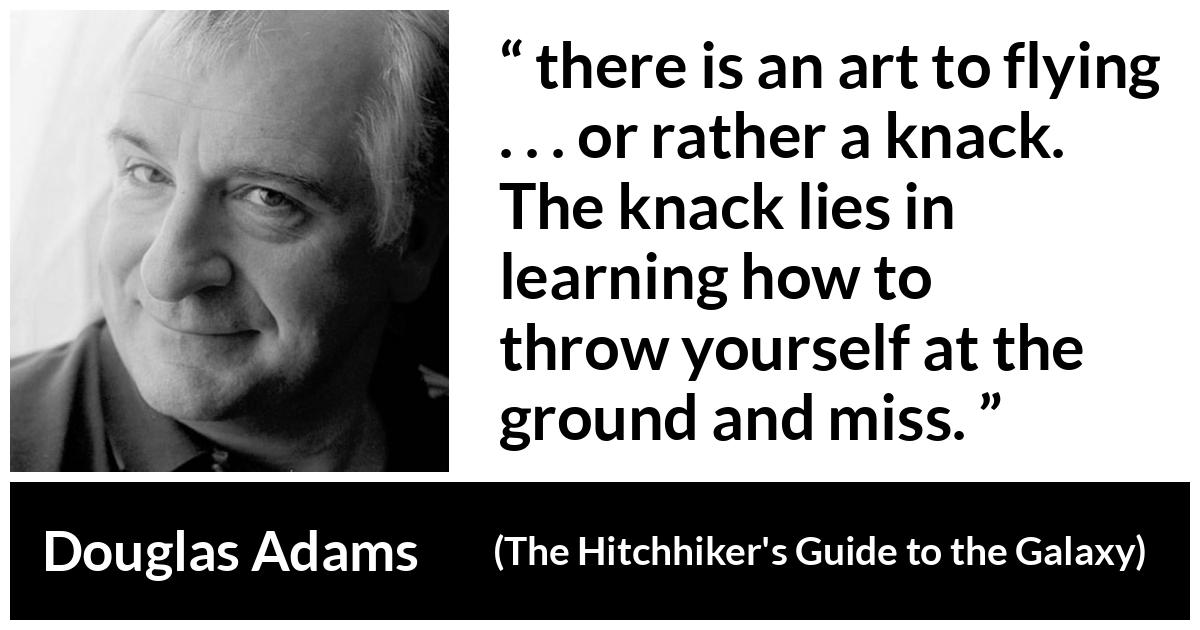 Douglas Adams quote about flying from The Hitchhiker's Guide to the Galaxy - there is an art to flying . . . or rather a knack. The knack lies in learning how to throw yourself at the ground and miss.