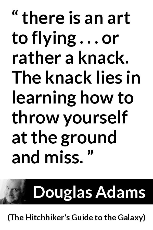 Douglas Adams quote about flying from The Hitchhiker's Guide to the Galaxy - there is an art to flying . . . or rather a knack. The knack lies in learning how to throw yourself at the ground and miss.