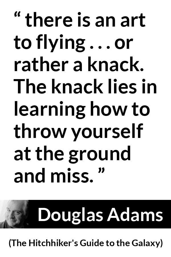 Douglas Adams quote about flying from The Hitchhiker's Guide to the Galaxy - there is an art to flying . . . or rather a knack. The knack lies in learning how to throw yourself at the ground and miss.