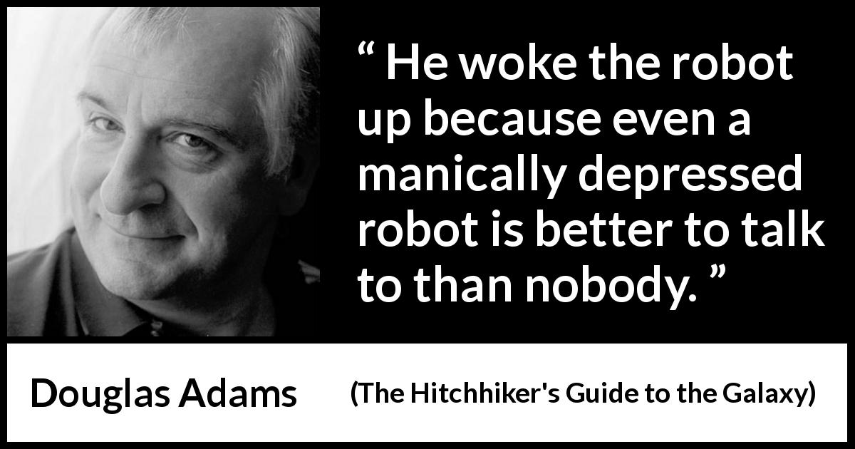 Douglas Adams quote about loneliness from The Hitchhiker's Guide to the Galaxy - He woke the robot up because even a manically depressed robot is better to talk to than nobody.