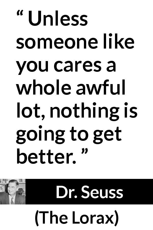 Dr. Seuss quote about care from The Lorax - Unless someone like you cares a whole awful lot, nothing is going to get better.