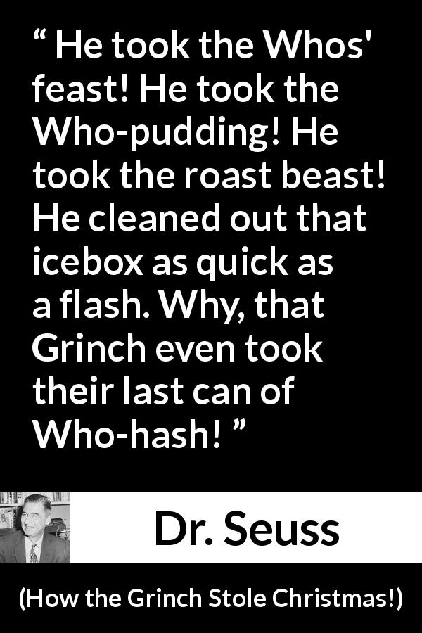 Dr. Seuss quote about food from How the Grinch Stole Christmas! - He took the Whos' feast! He took the Who-pudding! He took the roast beast! He cleaned out that icebox as quick as a flash. Why, that Grinch even took their last can of Who-hash!