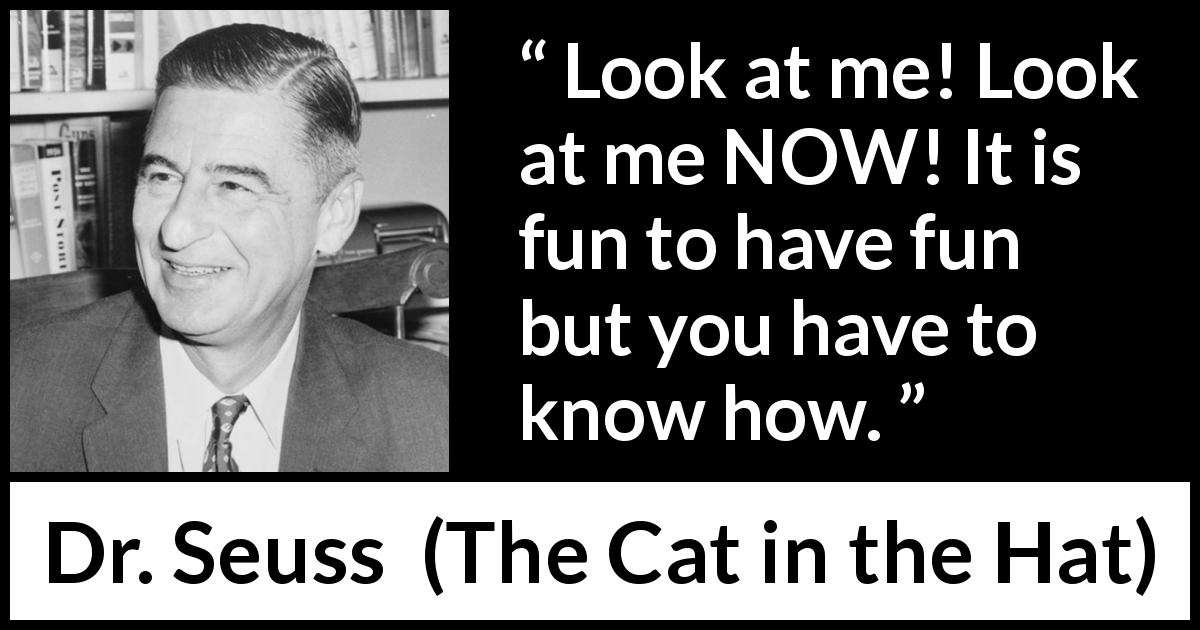 Dr. Seuss quote about fun from The Cat in the Hat - Look at me! Look at me NOW! It is fun to have fun but you have to know how.