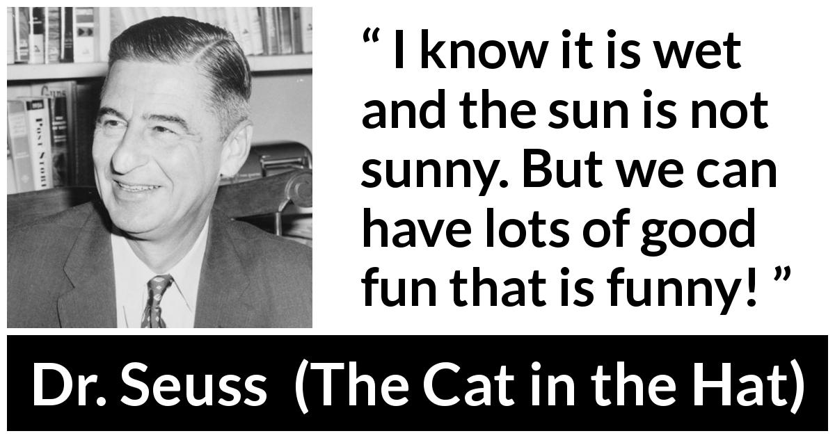 Dr. Seuss quote about fun from The Cat in the Hat - I know it is wet and the sun is not sunny. But we can have lots of good fun that is funny!