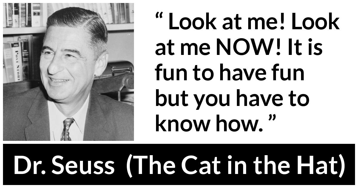 Dr. Seuss quote about fun from The Cat in the Hat - Look at me! Look at me NOW! It is fun to have fun but you have to know how.