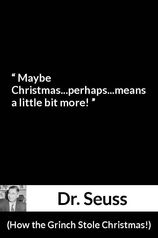 Dr. Seuss quote about meaning from How the Grinch Stole Christmas! - Maybe Christmas...perhaps...means a little bit more!