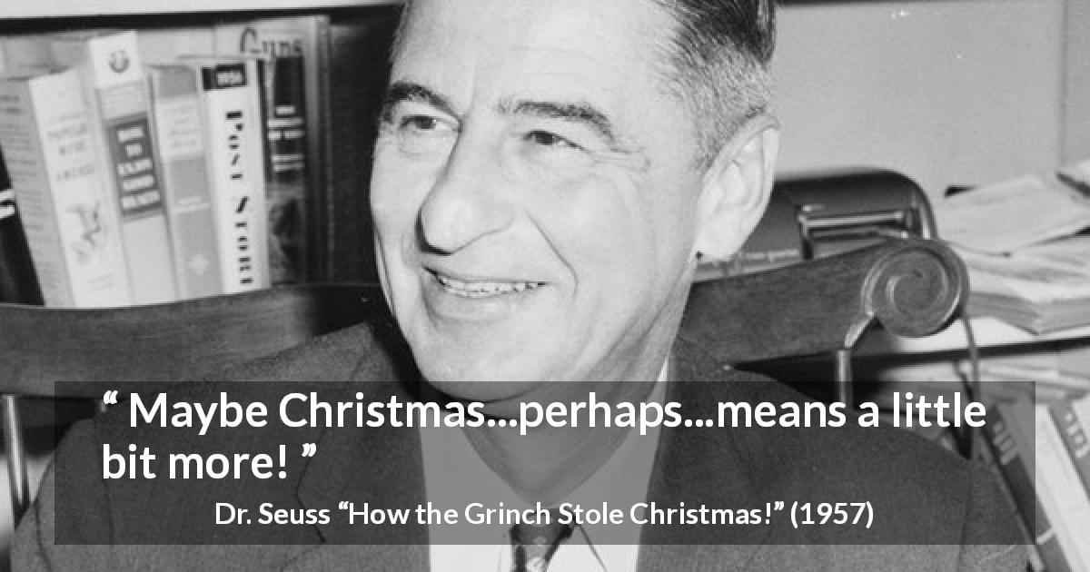 Dr. Seuss quote about meaning from How the Grinch Stole Christmas! - Maybe Christmas...perhaps...means a little bit more!