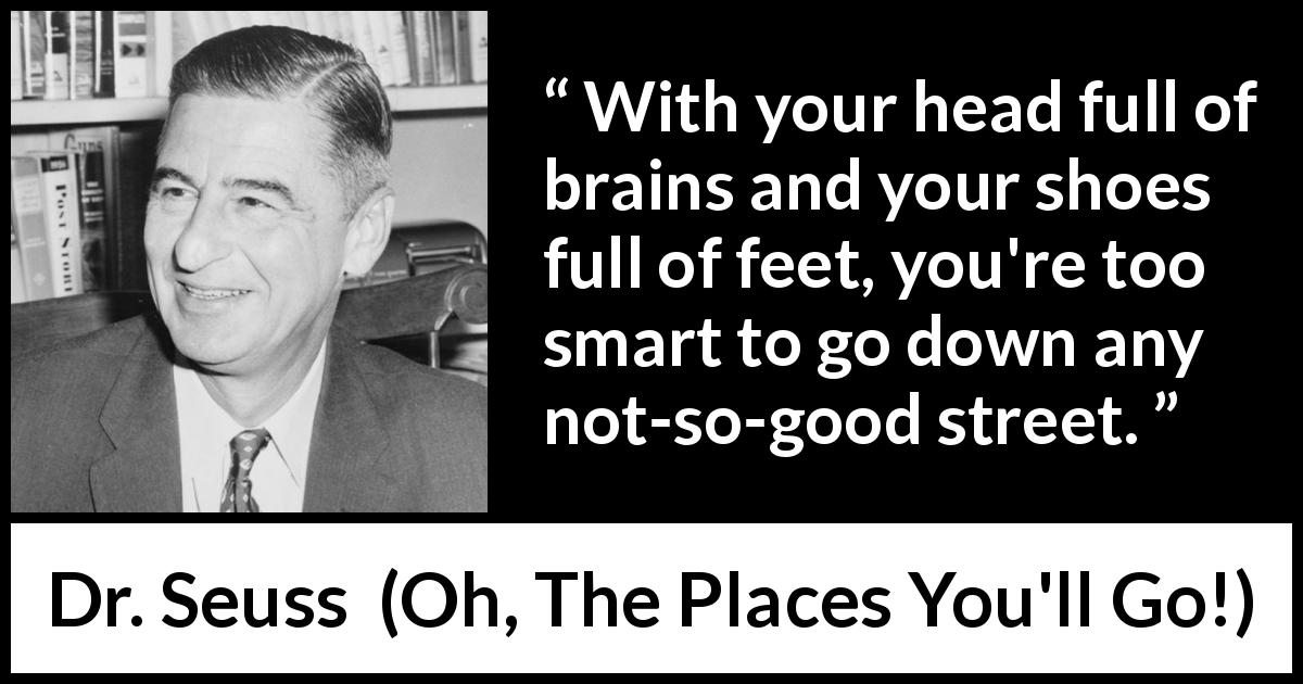 Dr. Seuss quote about smart from Oh, The Places You'll Go! - With your head full of brains and your shoes full of feet, you're too smart to go down any not-so-good street.
