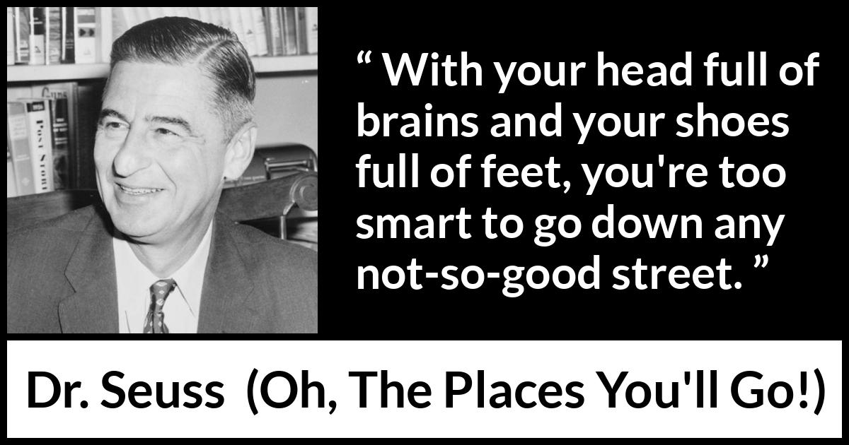 Dr. Seuss quote about smart from Oh, The Places You'll Go! (1990) Dr. Seuss quote about smart from Oh, The Places You'll Go! (1990) - With your head full of brains and your shoes full of feet, you're too smart to go down any not-so-good street.