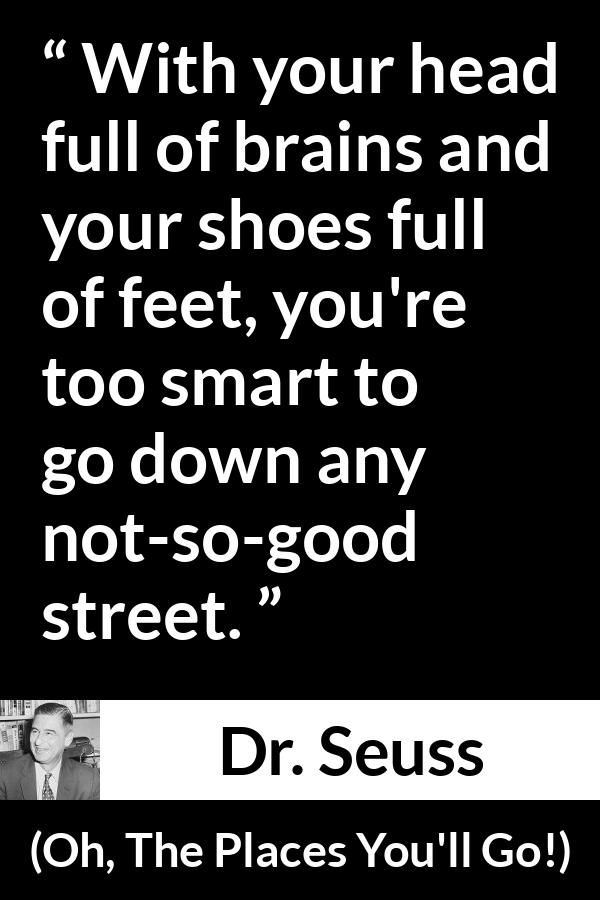 Dr. Seuss quote about smart from Oh, The Places You'll Go! (1990) - With your head full of brains and your shoes full of feet, you're too smart to go down any not-so-good street.